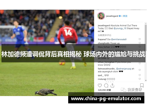 林加德频遭调侃背后真相揭秘 球场内外的尴尬与挑战 林加德频遭调侃背后真相揭秘 球场内外的尴尬与挑战