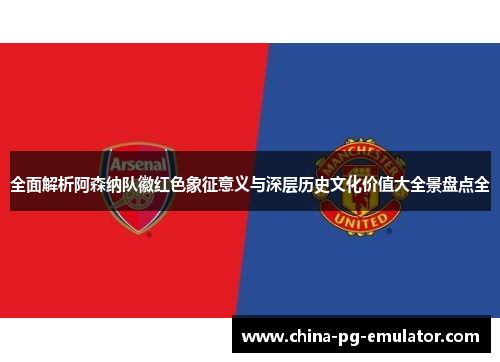 全面解析阿森纳队徽红色象征意义与深层历史文化价值大全景盘点全