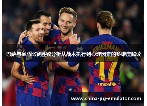 巴萨与皇马比赛胜败分析从战术执行到心理因素的多维度解读 巴萨与皇马比赛胜败分析从战术执行到心理因素的多维度解读