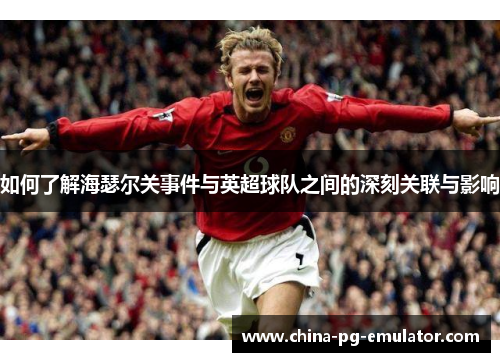 如何了解海瑟尔关事件与英超球队之间的深刻关联与影响 如何了解海瑟尔关事件与英超球队之间的深刻关联与影响