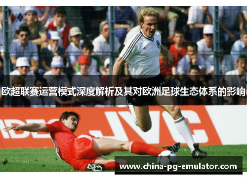 欧超联赛运营模式深度解析及其对欧洲足球生态体系的影响