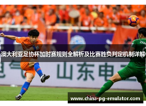 澳大利亚足协杯加时赛规则全解析及比赛胜负判定机制详解