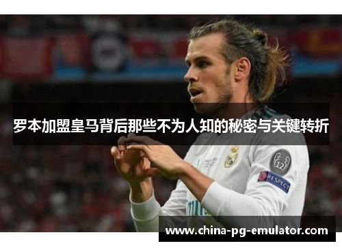 罗本加盟皇马背后那些不为人知的秘密与关键转折