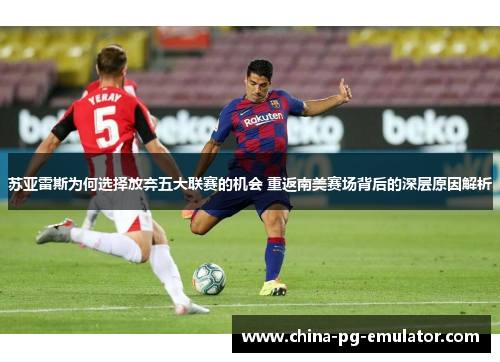 苏亚雷斯为何选择放弃五大联赛的机会 重返南美赛场背后的深层原因解析