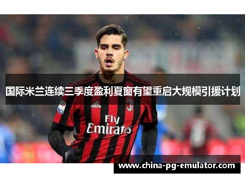 国际米兰连续三季度盈利夏窗有望重启大规模引援计划