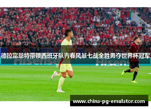 德拉富恩特带领西班牙队青春风暴七战全胜勇夺世界杯冠军