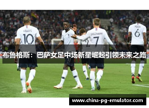 布鲁格斯：巴萨女足中场新星崛起引领未来之路